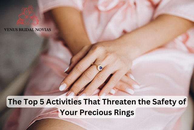 The Top 5 Activities That Threaten the Safety of Your Precious Rings